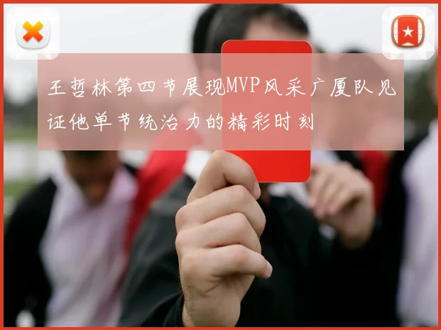 王哲林第四节展现MVP风采广厦队见证他单节统治力的精彩时刻