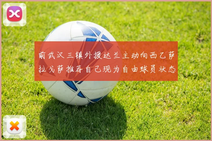 前武汉三镇外援达兰主动向西乙萨拉戈萨推荐自己现为自由球员状态良好