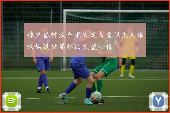 德里赫特谈手术决定与曼联失利感叹错过世界杯的失望心情