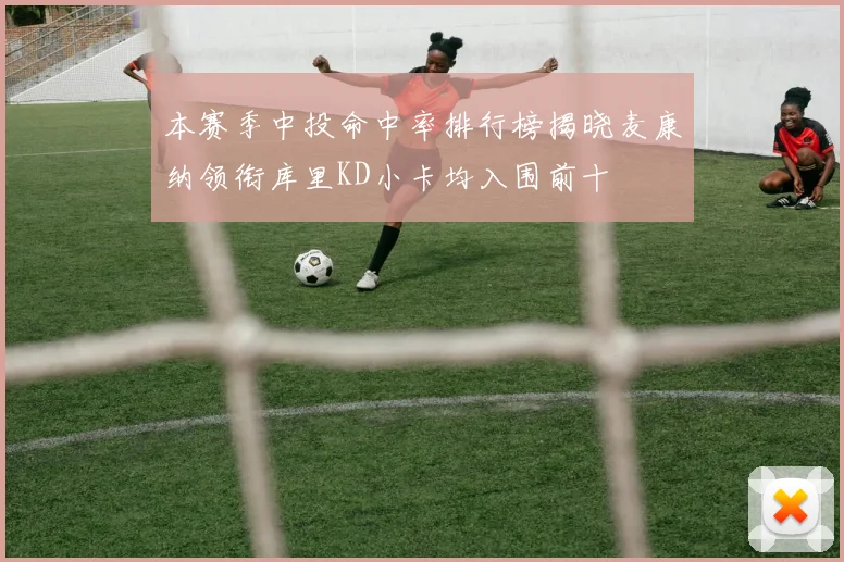 本赛季中投命中率排行榜揭晓麦康纳领衔库里KD小卡均入围前十